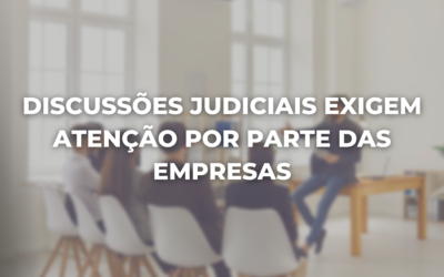 DISCUSSÕES JUDICIAIS EXIGEM ATENÇÃO POR PARTE DAS EMPRESAS