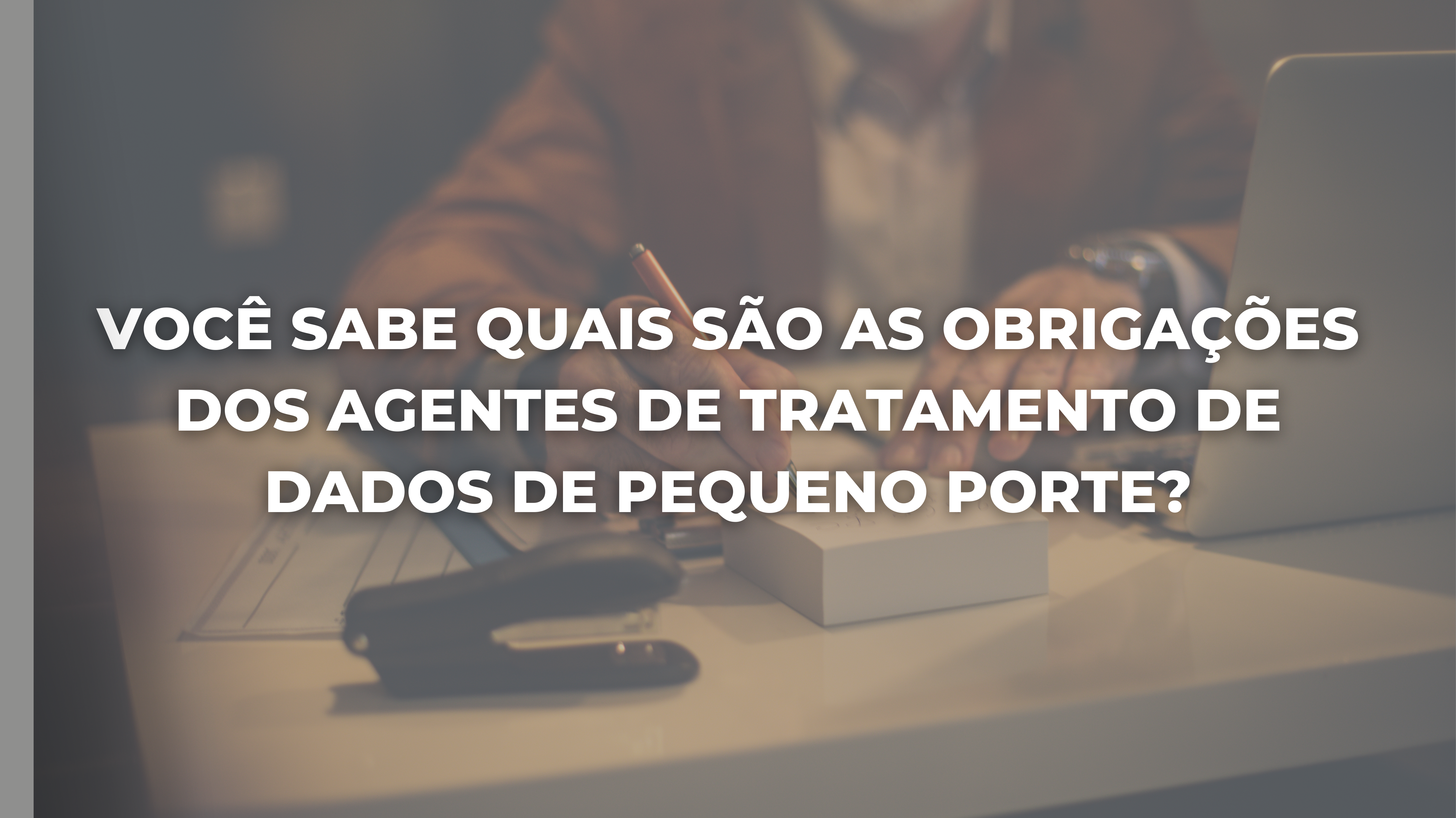 VOCÊ SABE QUAIS SÃO AS OBRIGAÇÕES DOS AGENTES DE TRATAMENTO DE DADOS DE PEQUENO PORTE?